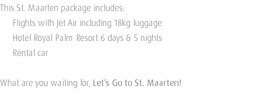 This St. Maarten package includes: Flights with Jet Air including 18kg luggage Hotel Royal Palm Resort 6 days & 5 nights Rental car What are you waiting for, Let’s Go to St. Maarten! 