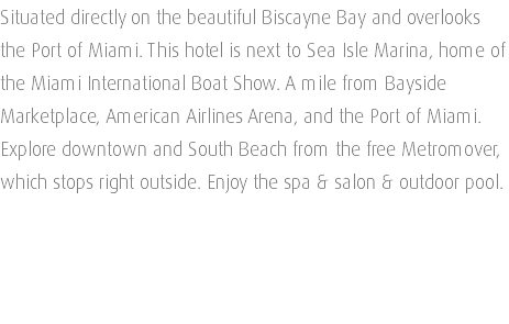 Situated directly on the beautiful Biscayne Bay and overlooks the Port of Miami. This hotel is next to Sea Isle Marina, home of the Miami International Boat Show. A mile from Bayside Marketplace, American Airlines Arena, and the Port of Miami. Explore downtown and South Beach from the free Metromover, which stops right outside. Enjoy the spa & salon & outdoor pool. 
