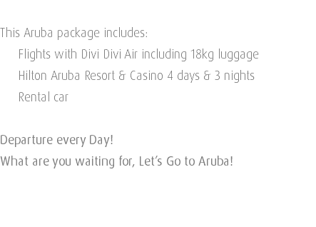  This Aruba package includes: Flights with Divi Divi Air including 18kg luggage Hilton Aruba Resort & Casino 4 days & 3 nights Rental car Departure every Day! What are you waiting for, Let’s Go to Aruba! 