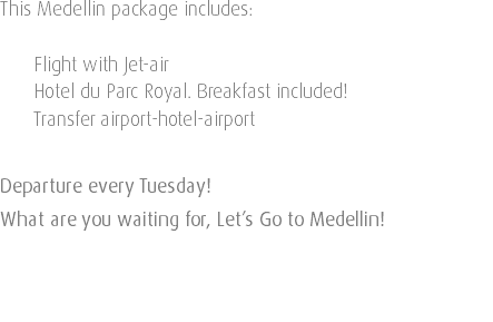 This Medellin package includes: Flight with Jet-air Hotel du Parc Royal. Breakfast included! Transfer airport-hotel-airport Departure every Tuesday! What are you waiting for, Let’s Go to Medellin! 