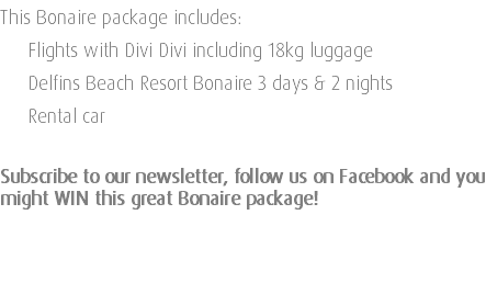 This Bonaire package includes: Flights with Divi Divi including 18kg luggage Delfins Beach Resort Bonaire 3 days & 2 nights Rental car Subscribe to our newsletter, follow us on Facebook and you might WIN this great Bonaire package! 