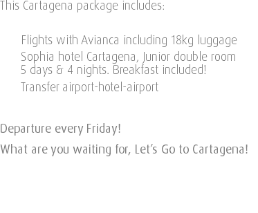 This Cartagena package includes: Flights with Avianca including 18kg luggage Sophia hotel Cartagena, Junior double room 5 days & 4 nights. Breakfast included! Transfer airport-hotel-airport Departure every Friday! What are you waiting for, Let’s Go to Cartagena! 