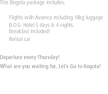 This Bogota package includes: Flights with Avianca including 18kg luggage B.O.G. Hotel 5 days & 4 nights. Breakfast included! Rental car Departure every Thursday! What are you waiting for, Let’s Go to Bogota! 