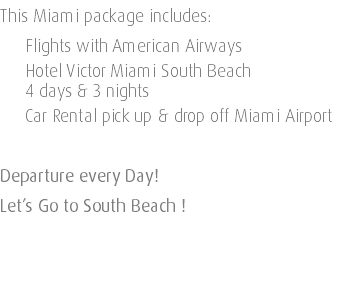This Miami package includes: Flights with American Airways Hotel Victor Miami South Beach 4 days & 3 nights Car Rental pick up & drop off Miami Airport Departure every Day! Let’s Go to South Beach ! 