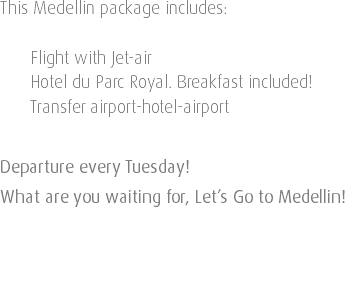 This Medellin package includes: Flight with Jet-air Hotel du Parc Royal. Breakfast included! Transfer airport-hotel-airport Departure every Tuesday! What are you waiting for, Let’s Go to Medellin! 