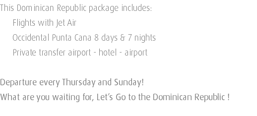 This Dominican Republic package includes: Flights with Jet Air Occidental Punta Cana 8 days & 7 nights Private transfer airport - hotel - airport Departure every Thursday and Sunday! What are you waiting for, Let’s Go to the Dominican Republic ! 