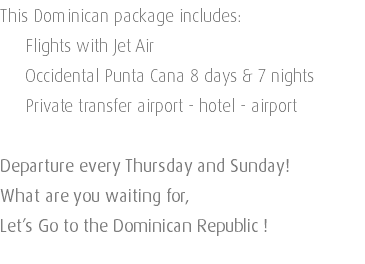This Dominican package includes: Flights with Jet Air Occidental Punta Cana 8 days & 7 nights Private transfer airport - hotel - airport Departure every Thursday and Sunday! What are you waiting for, Let’s Go to the Dominican Republic ! 
