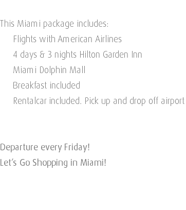  This Miami package includes: Flights with American Airlines 4 days & 3 nights Hilton Garden Inn Miami Dolphin Mall Breakfast included Rentalcar included. Pick up and drop off airport Departure every Friday! Let’s Go Shopping in Miami! 