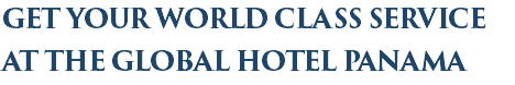 GET YOUR WORLD CLASS SERVICE at the GLOBAL HOTEL PANAMA