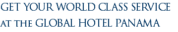 GET YOUR WORLD CLASS SERVICE at the GLOBAL HOTEL PANAMA