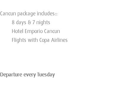  Cancun package includes:: 8 days & 7 nights Hotel Emporio Cancun Flights with Copa Airlines Departure every Tuesday 