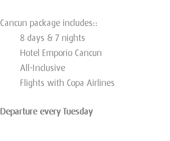  Cancun package includes:: 8 days & 7 nights Hotel Emporio Cancun All-Inclusive Flights with Copa Airlines Departure every Tuesday 