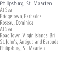 Philipsburg, St. Maarten At Sea Bridgetown, Barbados Roseau, Dominica At Sea Road Town, Virgin Islands, Bri St. John's, Antigua and Barbuda Philipsburg, St. Maarten 