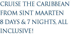 CRUISE THE CARIBBEAN FROM SINT MAARTEN 8 DAYS & 7 NIGHTS, ALL INCLUSIVE!