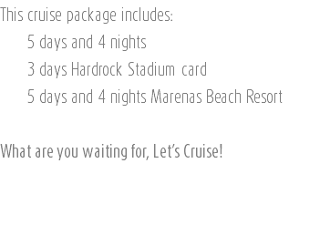 This cruise package includes: 5 days and 4 nights 3 days Hardrock Stadium card 5 days and 4 nights Marenas Beach Resort What are you waiting for, Let’s Cruise! 