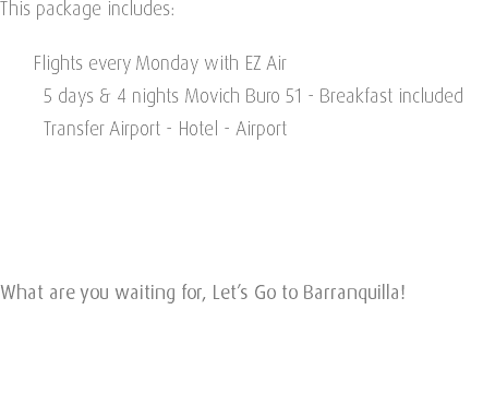 This package includes: Flights every Monday with EZ Air 5 days & 4 nights Movich Buro 51 - Breakfast included Transfer Airport - Hotel - Airport What are you waiting for, Let’s Go to Barranquilla! 