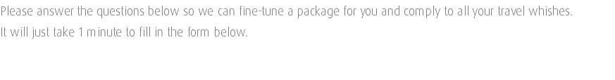 Please answer the questions below so we can fine-tune a package for you and comply to all your travel whishes. It will just take 1 minute to fill in the form below. 